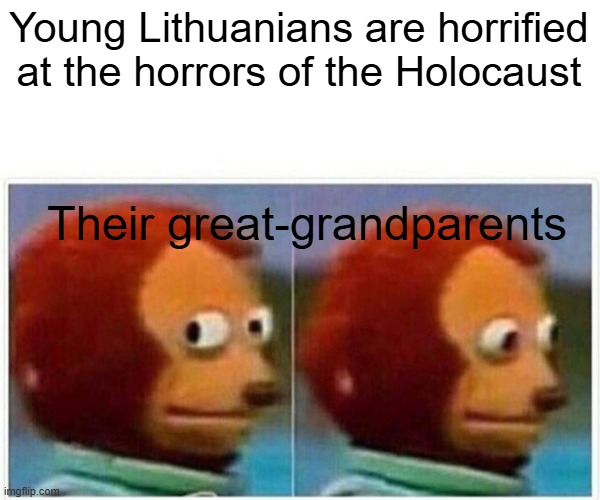 Your Great Grandparents aided the Nazis | Young Lithuanians are horrified at the horrors of the Holocaust; Their great-grandparents | image tagged in memes,monkey puppet | made w/ Imgflip meme maker