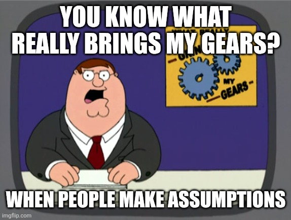 Peter Griffin News | YOU KNOW WHAT REALLY BRINGS MY GEARS? WHEN PEOPLE MAKE ASSUMPTIONS | image tagged in memes,peter griffin news | made w/ Imgflip meme maker