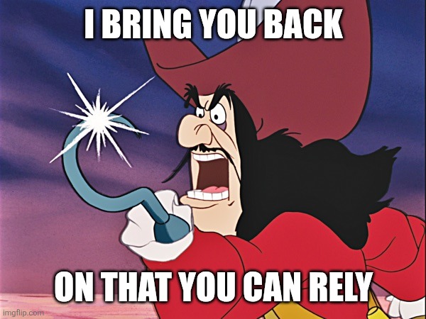 Captain Hook - Good For You! | I BRING YOU BACK; ON THAT YOU CAN RELY | image tagged in captain hook - good for you | made w/ Imgflip meme maker