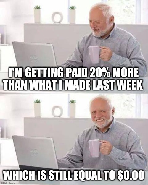 Hide the Pain Harold | I'M GETTING PAID 20% MORE THAN WHAT I MADE LAST WEEK; WHICH IS STILL EQUAL TO $0.00 | image tagged in memes,hide the pain harold | made w/ Imgflip meme maker