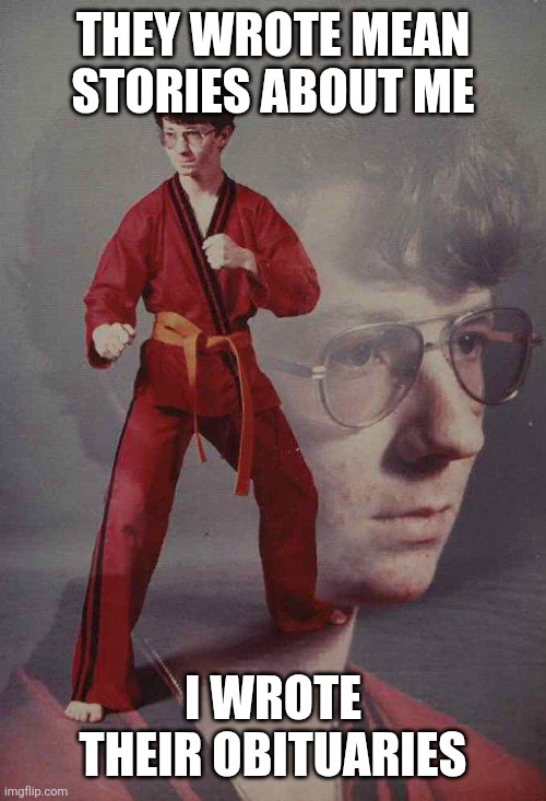 Karate Kyle Meme | THEY WROTE MEAN STORIES ABOUT ME; I WROTE THEIR OBITUARIES | image tagged in memes,karate kyle | made w/ Imgflip meme maker