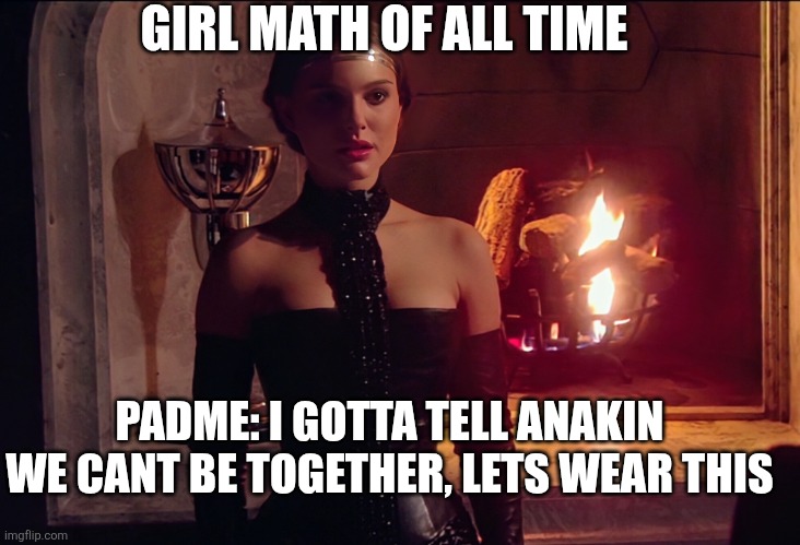 Girl math GOAT | GIRL MATH OF ALL TIME; PADME: I GOTTA TELL ANAKIN WE CANT BE TOGETHER, LETS WEAR THIS | image tagged in padme,starwars,girls be like,confused,relationships | made w/ Imgflip meme maker