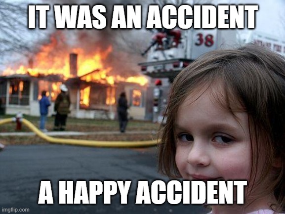 Disaster Girl | IT WAS AN ACCIDENT; A HAPPY ACCIDENT | image tagged in memes,disaster girl | made w/ Imgflip meme maker