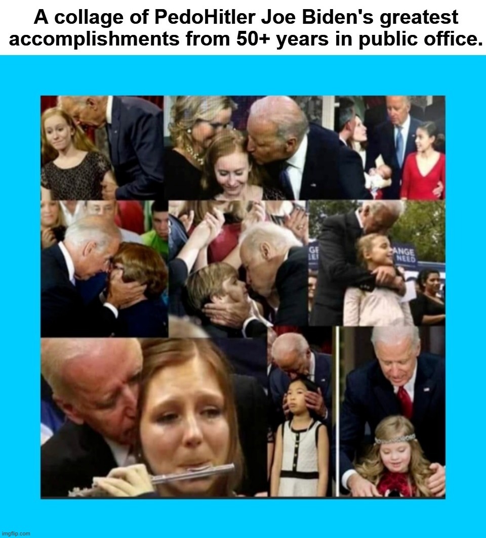 A collage of PedoHitler Joe Biden's greatest accomplishments from 50+ years in public office. | image tagged in pedohitler,creepy joe biden,creepy uncle joe,old pervert,pedophile,child molester | made w/ Imgflip meme maker