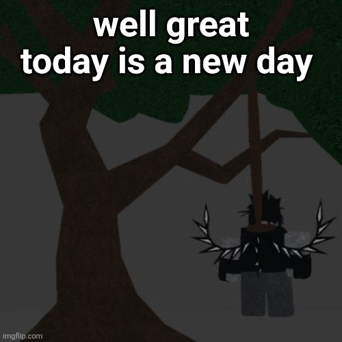 two time killing themself | well great today is a new day | image tagged in two time killing themself | made w/ Imgflip meme maker