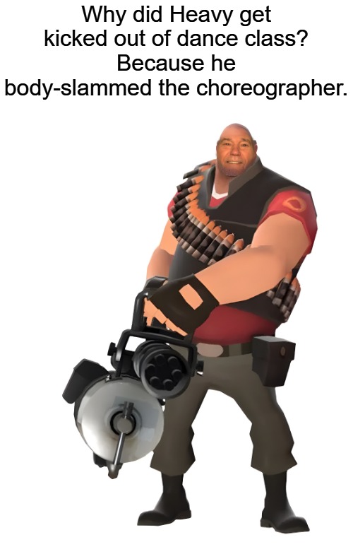 Why did Heavy get kicked out of dance class?
Because he body-slammed the choreographer. | made w/ Imgflip meme maker