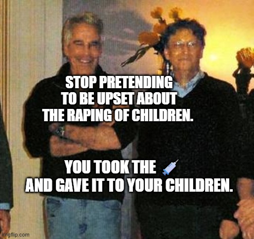 epstein and gates | STOP PRETENDING TO BE UPSET ABOUT THE RAPING OF CHILDREN. YOU TOOK THE 💉     AND GAVE IT TO YOUR CHILDREN. | image tagged in epstein and gates | made w/ Imgflip meme maker