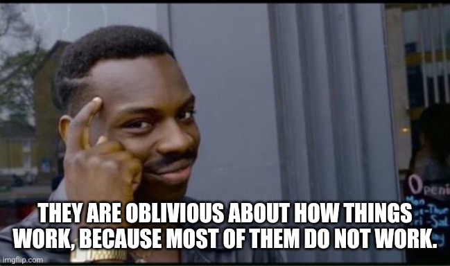 Thinking Black Man | THEY ARE OBLIVIOUS ABOUT HOW THINGS WORK, BECAUSE MOST OF THEM DO NOT WORK. | image tagged in thinking black man | made w/ Imgflip meme maker