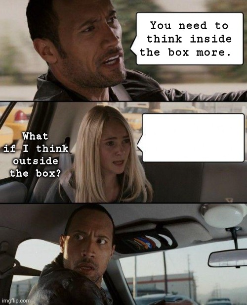 The Rock Driving | You need to think inside the box more. What if I think outside the box? | image tagged in memes,the rock driving,think outside the box,thinking,are you serious,life lessons | made w/ Imgflip meme maker