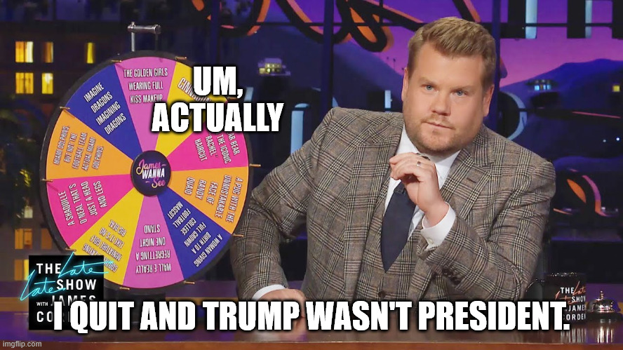 James Corden Wanna See | UM, ACTUALLY I QUIT AND TRUMP WASN'T PRESIDENT. | image tagged in james corden wanna see | made w/ Imgflip meme maker
