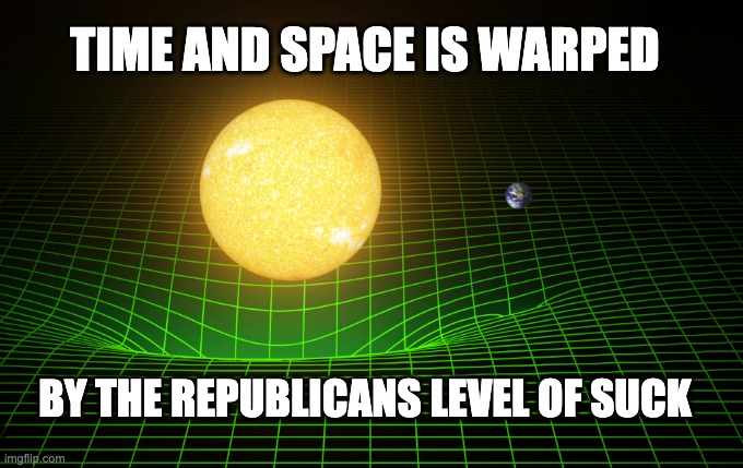 republicans suck | TIME AND SPACE IS WARPED; BY THE REPUBLICANS LEVEL OF SUCK | image tagged in republicans warp space with their level of suck | made w/ Imgflip meme maker