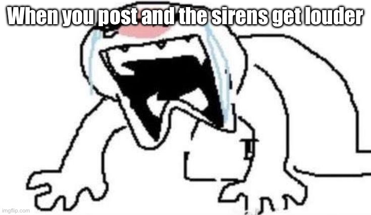 Ugly Crying | When you post and the sirens get louder | image tagged in ugly crying | made w/ Imgflip meme maker