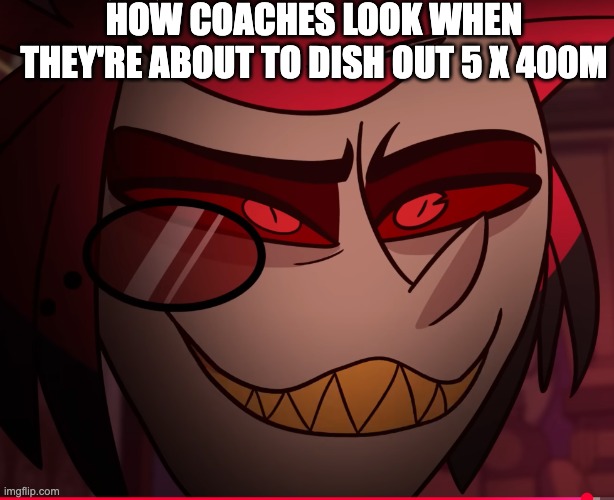 Alastor fall to the pits of hell | HOW COACHES LOOK WHEN THEY'RE ABOUT TO DISH OUT 5 X 400M | image tagged in alastor fall to the pits of hell | made w/ Imgflip meme maker
