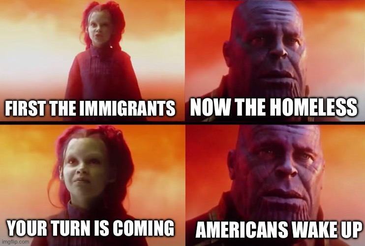 thanos what did it cost | FIRST THE IMMIGRANTS; NOW THE HOMELESS; YOUR TURN IS COMING; AMERICANS WAKE UP | image tagged in thanos what did it cost | made w/ Imgflip meme maker