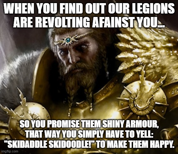 Sigmar | WHEN YOU FIND OUT OUR LEGIONS ARE REVOLTING AFAINST YOU... SO YOU PROMISE THEM SHINY ARMOUR, THAT WAY YOU SIMPLY HAVE TO YELL: "SKIDADDLE SKIDOODLE!" TO MAKE THEM HAPPY. | image tagged in sigmar | made w/ Imgflip meme maker