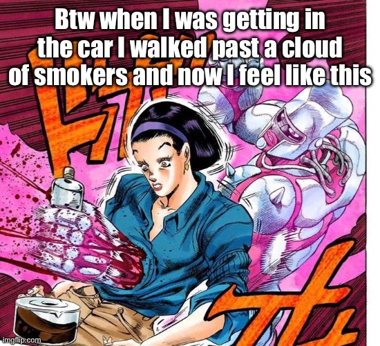 Btw when I was getting in the car I walked past a cloud of smokers and now I feel like this | made w/ Imgflip meme maker