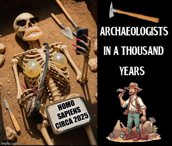 2025 will look like a Strange Land to those of the Future | HOMO
SAPIENS
CIRCA 2025 | image tagged in vince vance,memes,human beings,boob job,archaeologists,archeologists | made w/ Imgflip meme maker