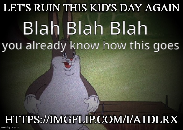 Wholesome 100 | LET'S RUIN THIS KID'S DAY AGAIN; HTTPS://IMGFLIP.COM/I/A1DLRX | image tagged in wholesome 100 | made w/ Imgflip meme maker