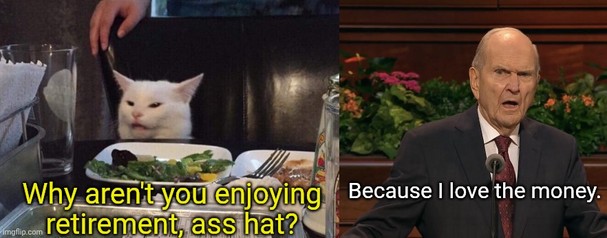 Nelson Loves Money | Why aren't you enjoying retirement, ass hat? Because I love the money. | image tagged in nelson cat meme mormon,mormons,prophet,corporate greed,elderly | made w/ Imgflip meme maker