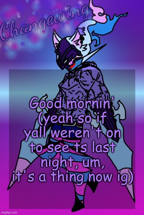Changewing Gayshit Template the third | Good mornin' (yeah so if yall weren't on to see ts last night, um, it's a thing now ig) | image tagged in changewing gayshit template the third | made w/ Imgflip meme maker