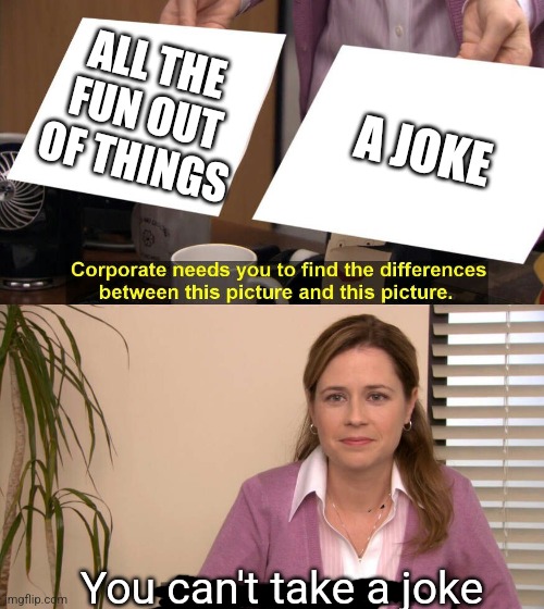 They are the same picture | ALL THE FUN OUT OF THINGS A JOKE You can't take a joke | image tagged in they are the same picture | made w/ Imgflip meme maker