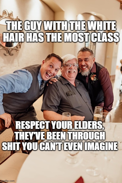 old men with white hair | THE GUY WITH THE WHITE HAIR HAS THE MOST CLASS; RESPECT YOUR ELDERS, THEY'VE BEEN THROUGH SHIT YOU CAN'T EVEN IMAGINE | image tagged in inspirational,funny memes | made w/ Imgflip meme maker