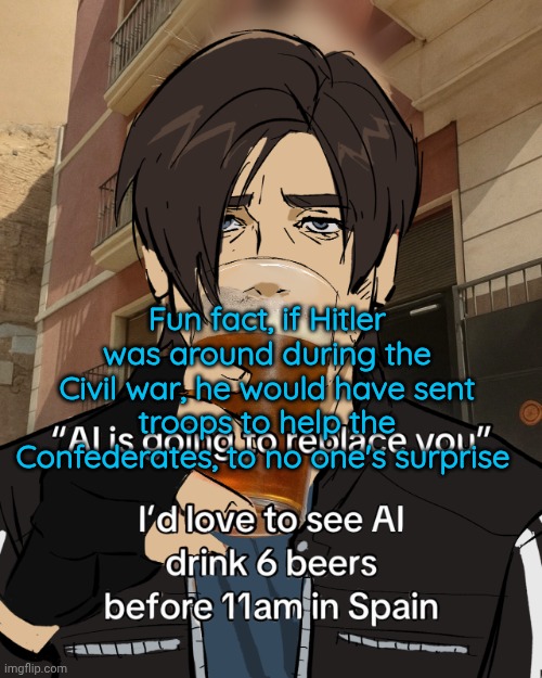 History fact jumpscare | Fun fact, if Hitler was around during the Civil war, he would have sent troops to help the Confederates, to no one's surprise | image tagged in leon s kennedy's rampant alcoholism | made w/ Imgflip meme maker