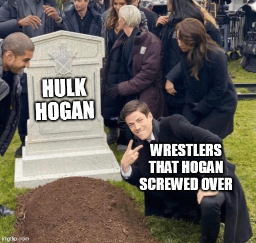 Wrestlers that hogan screwed over | HULK HOGAN; WRESTLERS THAT HOGAN SCREWED OVER | image tagged in grant gustin over grave,funny,hulk hogan,wrestlers,wwe,union buster | made w/ Imgflip meme maker