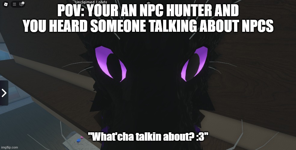 POV: YOUR AN NPC HUNTER AND YOU HEARD SOMEONE TALKING ABOUT NPCS; "What'cha talkin about? :3" | made w/ Imgflip meme maker