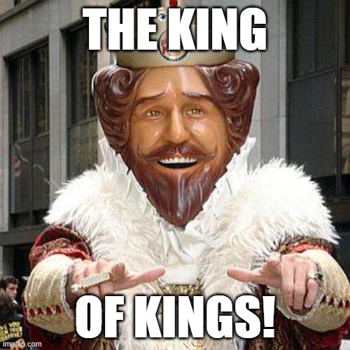 The King | THE KING; OF KINGS! | image tagged in burger king,king,burger,cheezeburger,fast food,the burger king | made w/ Imgflip meme maker