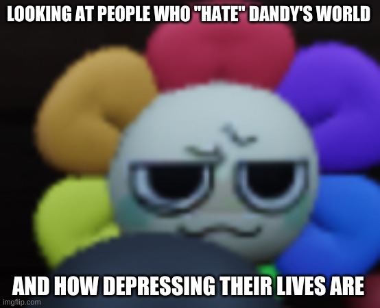am i wrong??? | LOOKING AT PEOPLE WHO "HATE" DANDY'S WORLD; AND HOW DEPRESSING THEIR LIVES ARE | image tagged in dandy 5 | made w/ Imgflip meme maker
