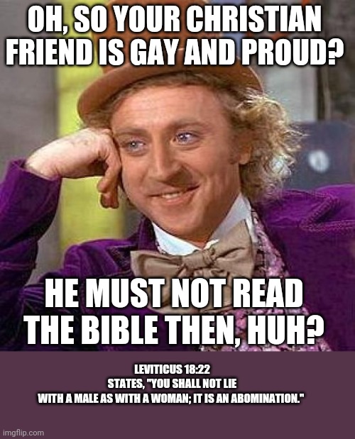 Take that liars | OH, SO YOUR CHRISTIAN FRIEND IS GAY AND PROUD? HE MUST NOT READ THE BIBLE THEN, HUH? LEVITICUS 18:22 STATES, "YOU SHALL NOT LIE WITH A MALE AS WITH A WOMAN; IT IS AN ABOMINATION." | image tagged in memes,creepy condescending wonka | made w/ Imgflip meme maker