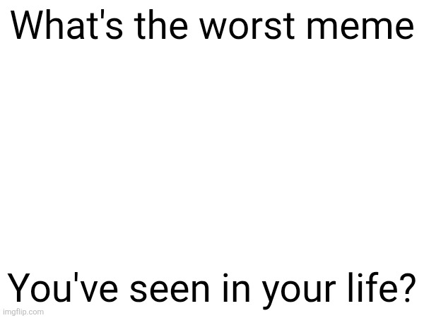 What's the worst meme; You've seen in your life? | made w/ Imgflip meme maker