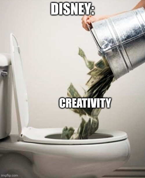 "Down the toilet you go!" - Disney | DISNEY:; CREATIVITY | image tagged in money down the drain,disney,truth,memes,funny,reality | made w/ Imgflip meme maker
