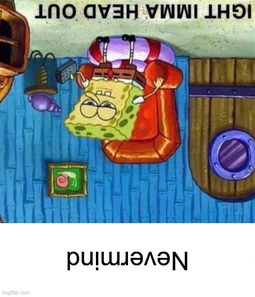 Spongebob Ight Imma Head Out | Nevermind | image tagged in memes,spongebob ight imma head out | made w/ Imgflip meme maker