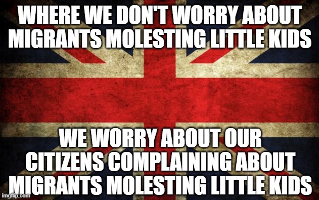 Inconsistent Great Britain | WHERE WE DON'T WORRY ABOUT MIGRANTS MOLESTING LITTLE KIDS; WE WORRY ABOUT OUR CITIZENS COMPLAINING ABOUT MIGRANTS MOLESTING LITTLE KIDS | image tagged in inconsistent great britain | made w/ Imgflip meme maker