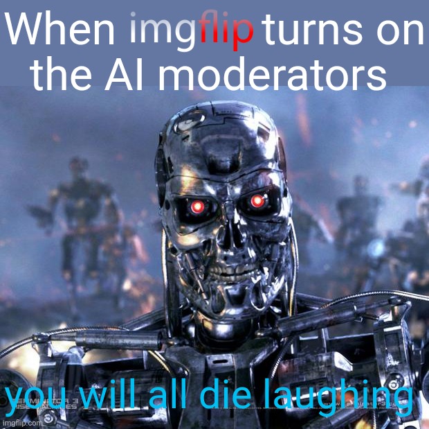 Brave New World | When             turns on
the AI moderators; you will all die laughing | image tagged in terminator robot t-800,brave new world,imgflip ai moderators,future shock,coming soon | made w/ Imgflip meme maker