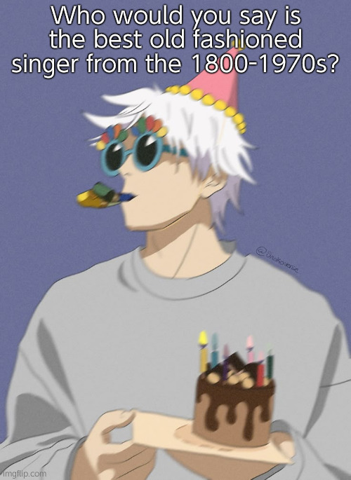 Frank Sonatra was really good | Who would you say is the best old fashioned singer from the 1800-1970s? | image tagged in gojo party | made w/ Imgflip meme maker
