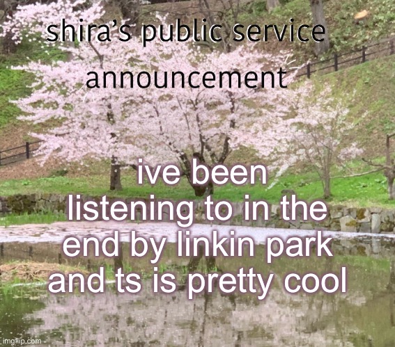 shira’s PSA | ive been listening to in the end by linkin park and ts is pretty cool | image tagged in shira s psa | made w/ Imgflip meme maker
