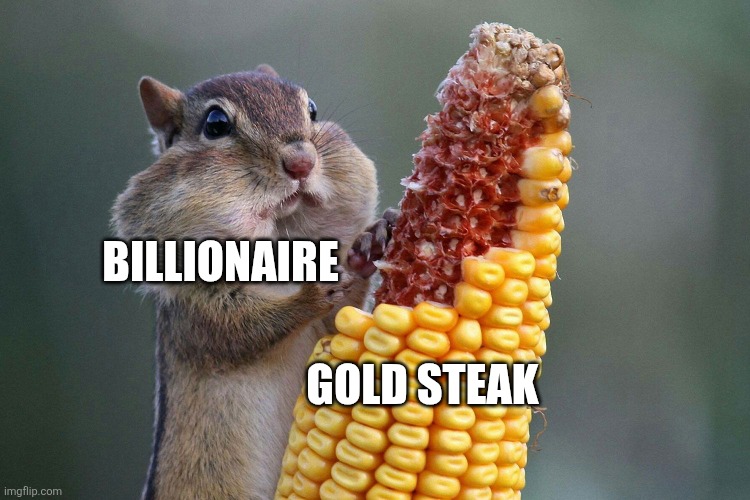 When billionaires eat gold steak | BILLIONAIRE; GOLD STEAK | image tagged in chipmunk feast,jpfan102504 | made w/ Imgflip meme maker