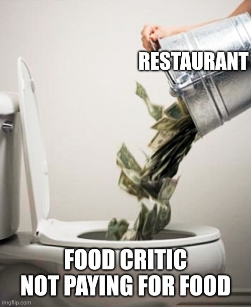 When food critic doesn't pay for meals | RESTAURANT; FOOD CRITIC NOT PAYING FOR FOOD | image tagged in money down the drain,jpfan102504 | made w/ Imgflip meme maker