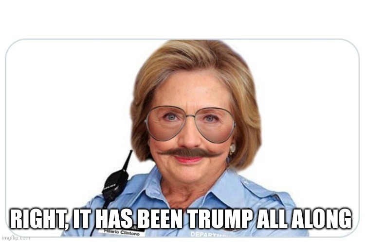 hillary guard | RIGHT, IT HAS BEEN TRUMP ALL ALONG | image tagged in hillary guard | made w/ Imgflip meme maker