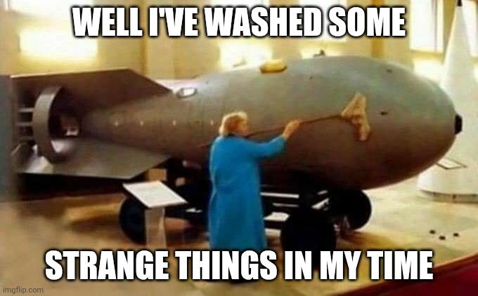 granny takes care of atomic bomb | WELL I'VE WASHED SOME; STRANGE THINGS IN MY TIME | image tagged in granny takes care of atomic bomb | made w/ Imgflip meme maker