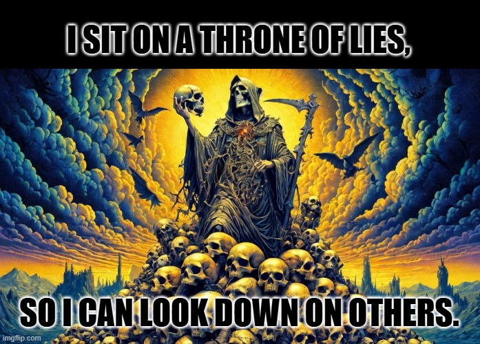 on a mountain of skulls | I SIT ON A THRONE OF LIES, SO I CAN LOOK DOWN ON OTHERS. | image tagged in on a mountain of skulls | made w/ Imgflip meme maker