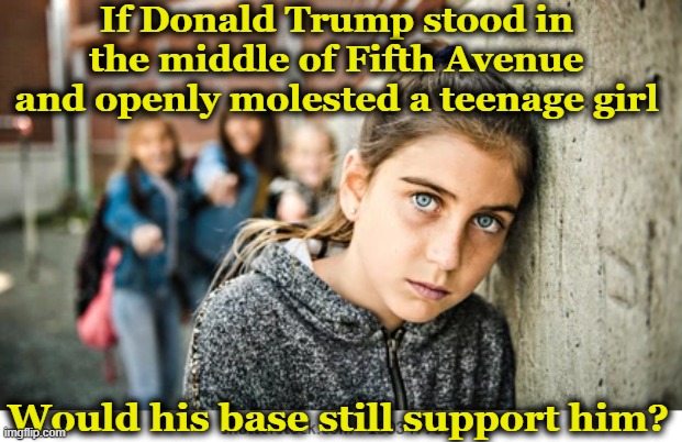 MAGA and Child Predators | If Donald Trump stood in the middle of Fifth Avenue and openly molested a teenage girl; Would his base still support him? | image tagged in maga,donald trump memes,deplorable donald,pedophiles,jeffrey epstein,nevertrump | made w/ Imgflip meme maker