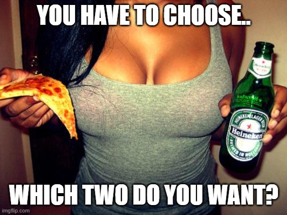 boobs | YOU HAVE TO CHOOSE.. WHICH TWO DO YOU WANT? | image tagged in tits beer,beer and tits,breasts,pizza,beer | made w/ Imgflip meme maker