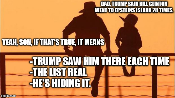 Cowboy father and son | DAD, TRUMP SAID BILL CLINTON WENT TO EPSTEINS ISLAND 28 TIMES. YEAH, SON, IF THAT'S TRUE, IT MEANS; -TRUMP SAW HIM THERE EACH TIME
-THE LIST REAL 
-HE'S HIDING IT. | image tagged in cowboy father and son | made w/ Imgflip meme maker