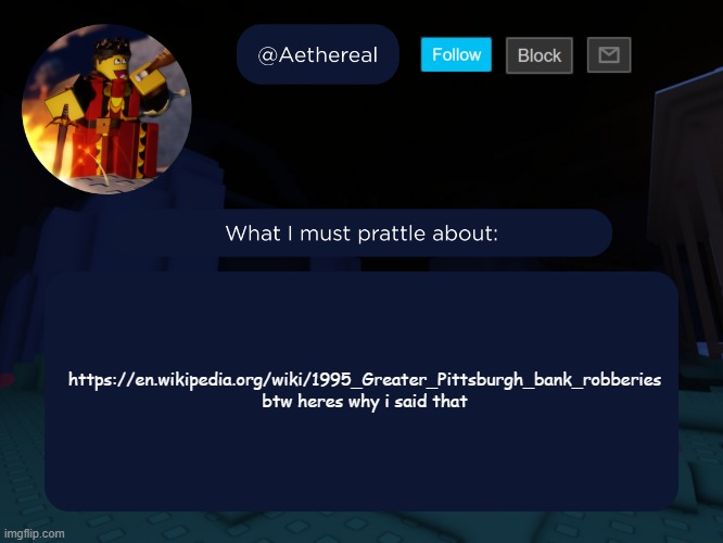 aethereal's forsaken template | https://en.wikipedia.org/wiki/1995_Greater_Pittsburgh_bank_robberies
btw heres why i said that | image tagged in aethereal's forsaken template | made w/ Imgflip meme maker