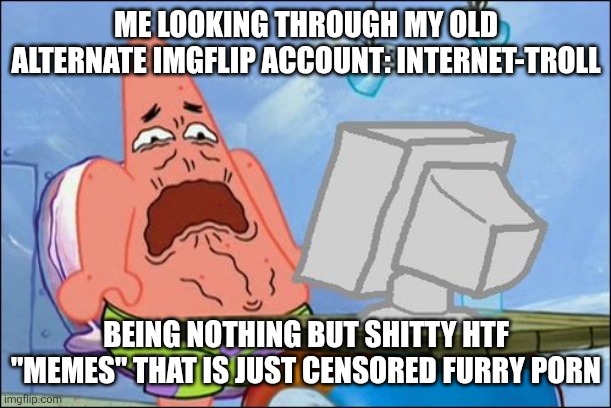 I'm glad I grew outta this. Was too young to get exposed by that stuff | ME LOOKING THROUGH MY OLD ALTERNATE IMGFLIP ACCOUNT: INTERNET-TROLL; BEING NOTHING BUT SHITTY HTF "MEMES" THAT IS JUST CENSORED FURRY PORN | image tagged in patrick star cringing | made w/ Imgflip meme maker
