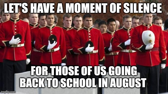 August is almost here guys | LET'S HAVE A MOMENT OF SILENCE; FOR THOSE OF US GOING BACK TO SCHOOL IN AUGUST | image tagged in moment of silence | made w/ Imgflip meme maker